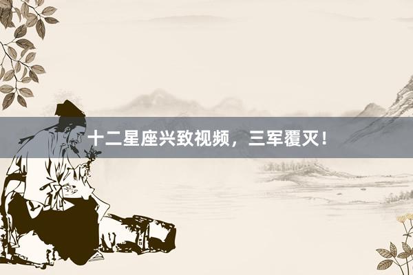 十二星座兴致视频，三军覆灭！
