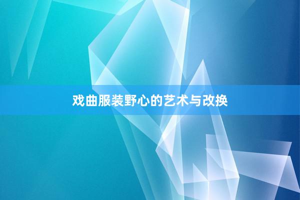戏曲服装野心的艺术与改换