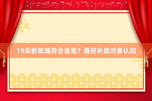 19朵粉玫瑰符合送谁？最好补助对象认知