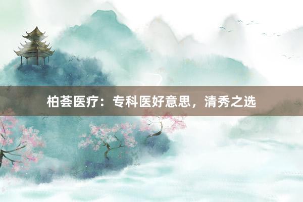 柏荟医疗：专科医好意思，清秀之选