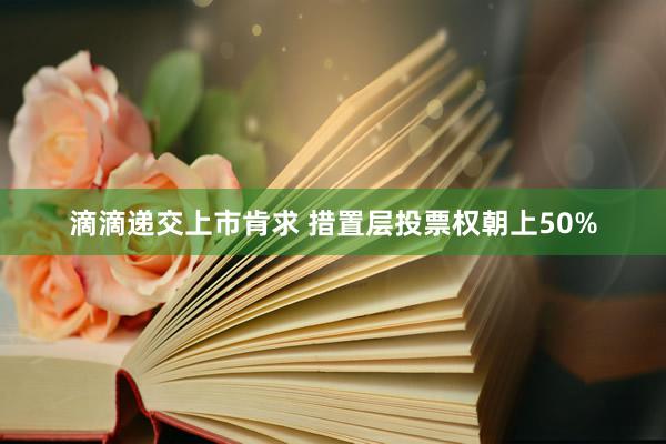 滴滴递交上市肯求 措置层投票权朝上50%