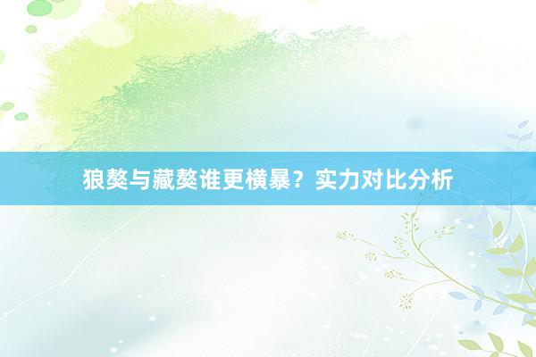 狼獒与藏獒谁更横暴？实力对比分析