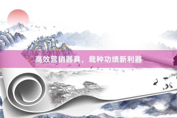 高效营销器具，栽种功绩新利器